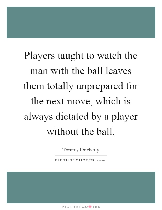 Players taught to watch the man with the ball leaves them totally unprepared for the next move, which is always dictated by a player without the ball Picture Quote #1