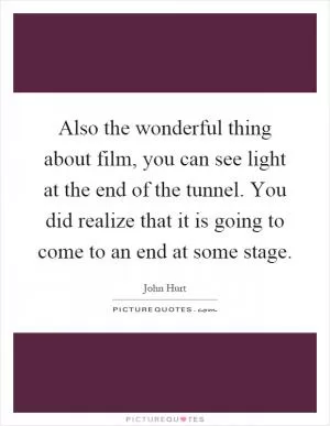 Also the wonderful thing about film, you can see light at the end of the tunnel. You did realize that it is going to come to an end at some stage Picture Quote #1