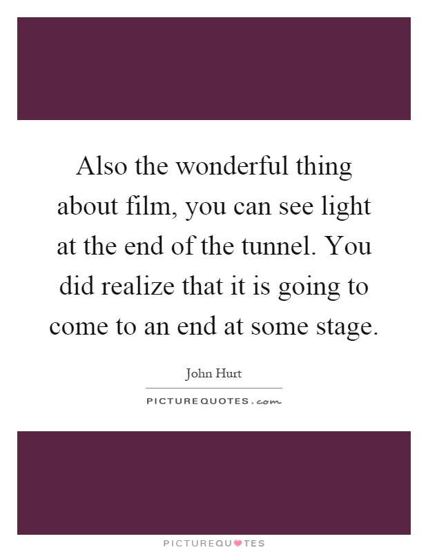 Also the wonderful thing about film, you can see light at the end of the tunnel. You did realize that it is going to come to an end at some stage Picture Quote #1