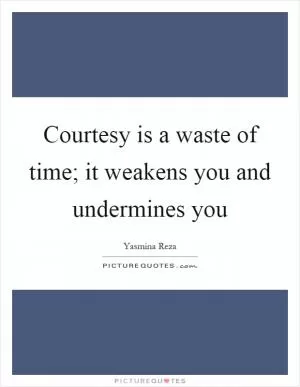 Courtesy is a waste of time; it weakens you and undermines you Picture Quote #1