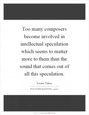 Too many composers become involved in intellectual speculation which seems to matter more to them than the sound that comes out of all this speculation Picture Quote #1
