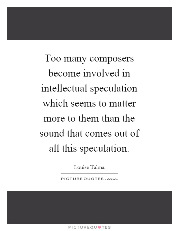 Too many composers become involved in intellectual speculation which seems to matter more to them than the sound that comes out of all this speculation Picture Quote #1