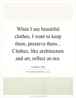 When I see beautiful clothes, I want to keep them, preserve them... Clothes, like architecture and art, reflect an era Picture Quote #1