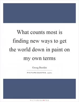 What counts most is finding new ways to get the world down in paint on my own terms Picture Quote #1