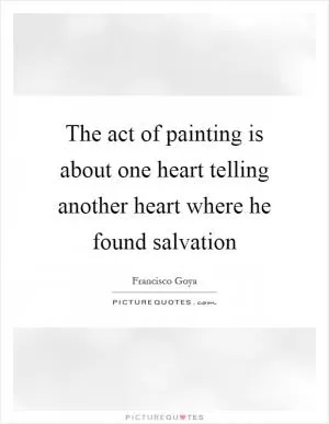 The act of painting is about one heart telling another heart where he found salvation Picture Quote #1