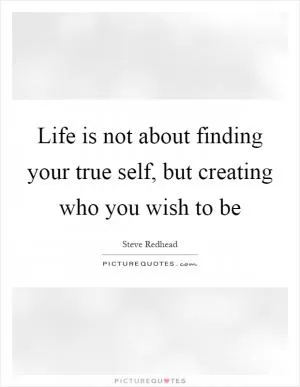 Life is not about finding your true self, but creating who you wish to be Picture Quote #1