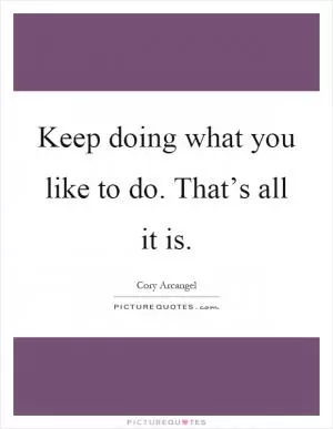 Keep doing what you like to do. That’s all it is Picture Quote #1
