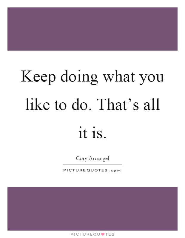 Keep doing what you like to do. That's all it is Picture Quote #1