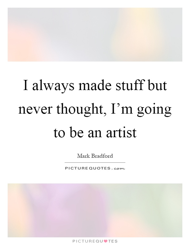 I always made stuff but never thought, I'm going to be an artist Picture Quote #1