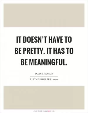 It doesn’t have to be pretty. It has to be meaningful Picture Quote #1