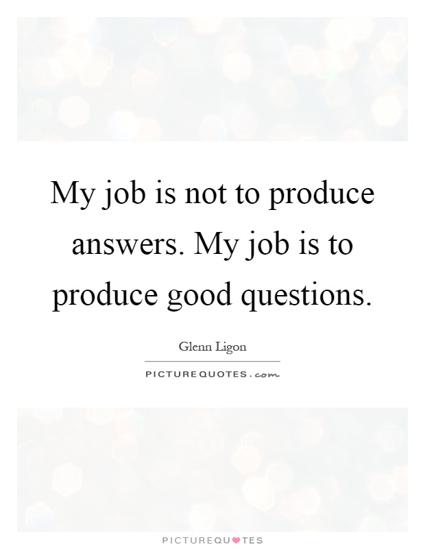 My job is not to produce answers. My job is to produce good questions Picture Quote #1