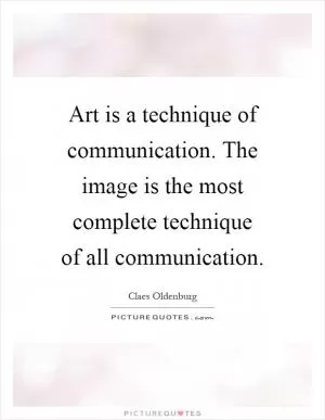 Art is a technique of communication. The image is the most complete technique of all communication Picture Quote #1