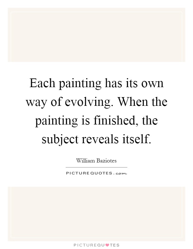 Each painting has its own way of evolving. When the painting is finished, the subject reveals itself Picture Quote #1