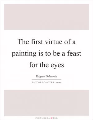 The first virtue of a painting is to be a feast for the eyes Picture Quote #1