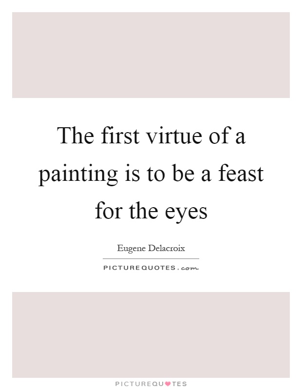 The first virtue of a painting is to be a feast for the eyes Picture Quote #1