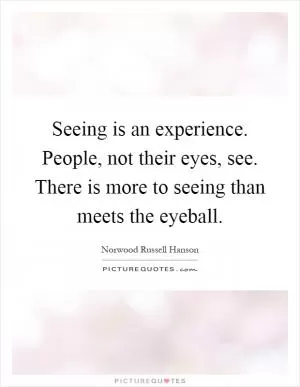 Seeing is an experience. People, not their eyes, see. There is more to seeing than meets the eyeball Picture Quote #1
