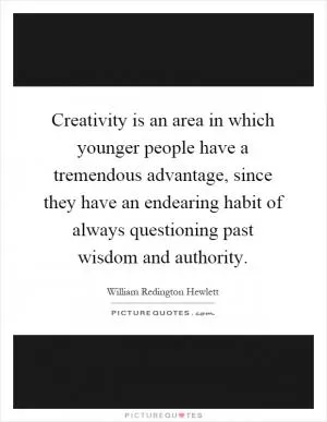 Creativity is an area in which younger people have a tremendous advantage, since they have an endearing habit of always questioning past wisdom and authority Picture Quote #1