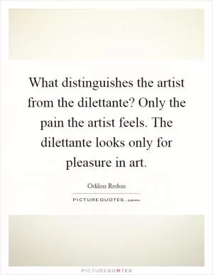 What distinguishes the artist from the dilettante? Only the pain the artist feels. The dilettante looks only for pleasure in art Picture Quote #1