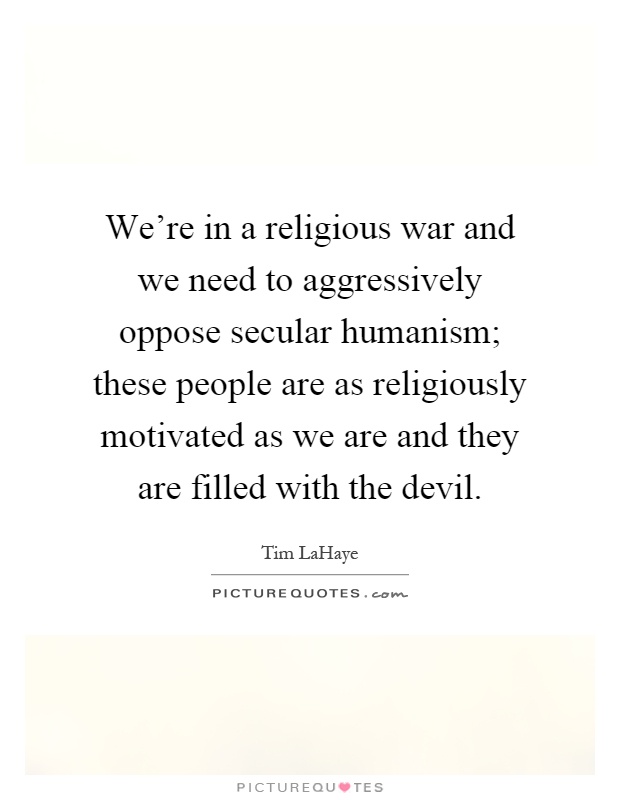 We're in a religious war and we need to aggressively oppose secular humanism; these people are as religiously motivated as we are and they are filled with the devil Picture Quote #1