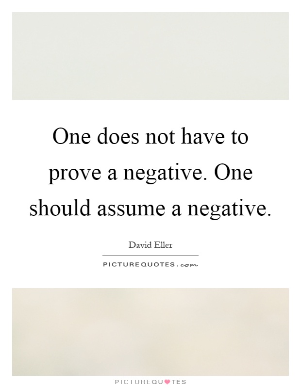 One does not have to prove a negative. One should assume a negative Picture Quote #1