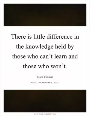 There is little difference in the knowledge held by those who can’t learn and those who won’t Picture Quote #1