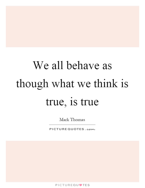 We all behave as though what we think is true, is true Picture Quote #1