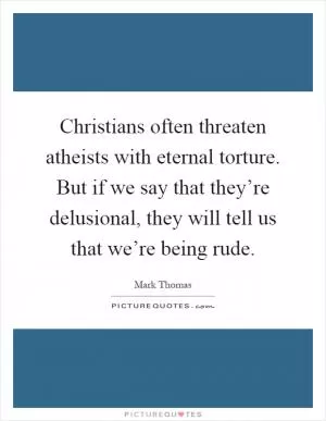 Christians often threaten atheists with eternal torture. But if we say that they’re delusional, they will tell us that we’re being rude Picture Quote #1