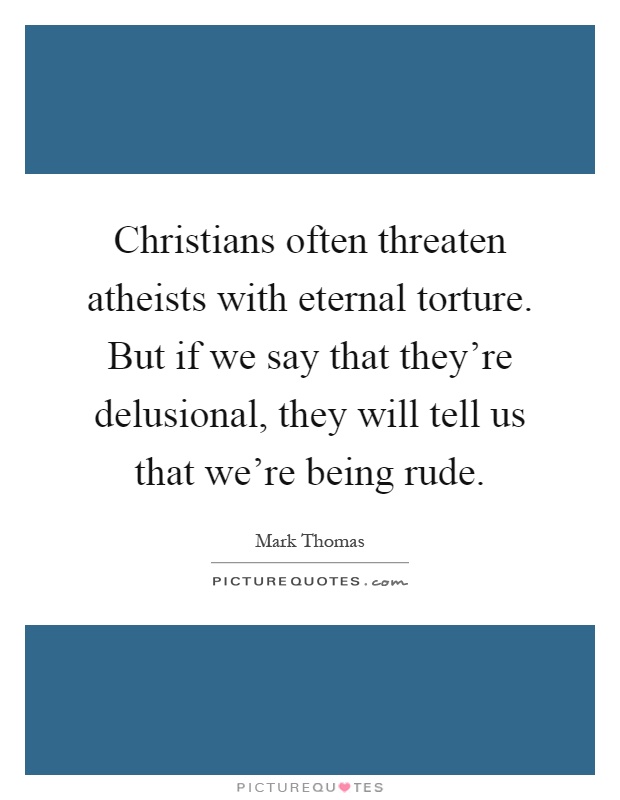 Christians often threaten atheists with eternal torture. But if we say that they're delusional, they will tell us that we're being rude Picture Quote #1