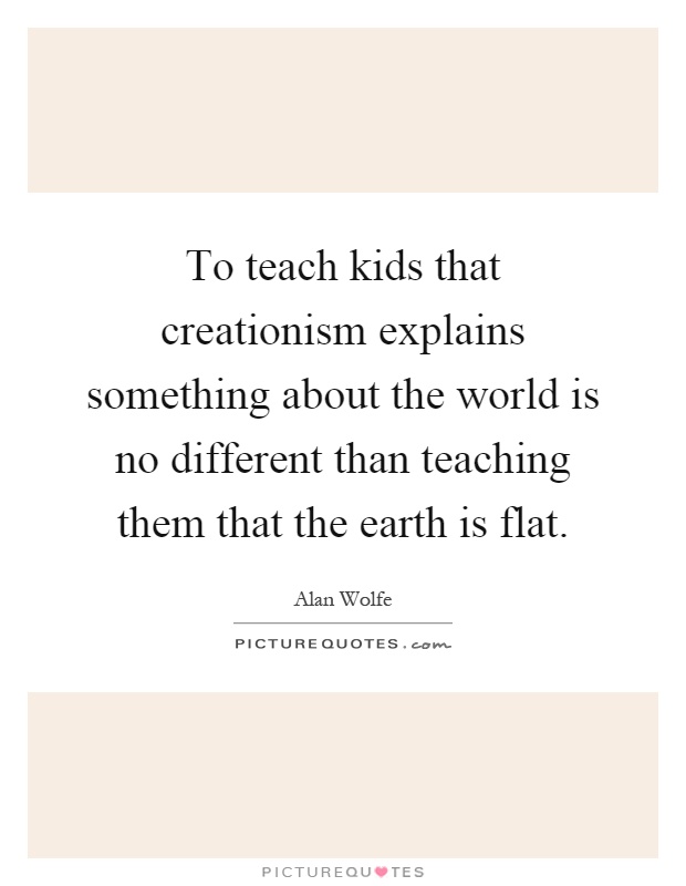 To teach kids that creationism explains something about the world is no different than teaching them that the earth is flat Picture Quote #1