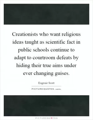 Creationists who want religious ideas taught as scientific fact in public schools continue to adapt to courtroom defeats by hiding their true aims under ever changing guises Picture Quote #1
