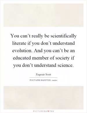 You can’t really be scientifically literate if you don’t understand evolution. And you can’t be an educated member of society if you don’t understand science Picture Quote #1