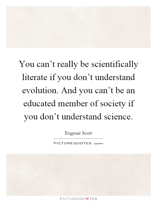 You can't really be scientifically literate if you don't understand evolution. And you can't be an educated member of society if you don't understand science Picture Quote #1
