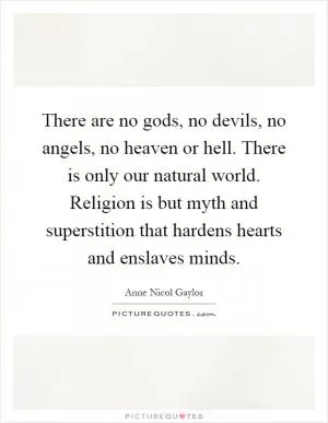 There are no gods, no devils, no angels, no heaven or hell. There is only our natural world. Religion is but myth and superstition that hardens hearts and enslaves minds Picture Quote #1