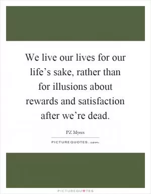 We live our lives for our life’s sake, rather than for illusions about rewards and satisfaction after we’re dead Picture Quote #1