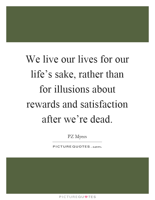 We live our lives for our life's sake, rather than for illusions about rewards and satisfaction after we're dead Picture Quote #1