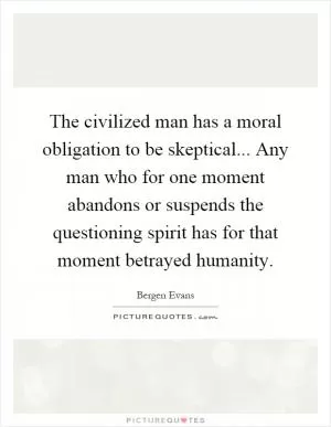 The civilized man has a moral obligation to be skeptical... Any man who for one moment abandons or suspends the questioning spirit has for that moment betrayed humanity Picture Quote #1