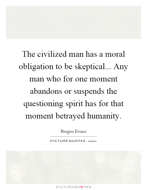 The civilized man has a moral obligation to be skeptical... Any man who for one moment abandons or suspends the questioning spirit has for that moment betrayed humanity Picture Quote #1