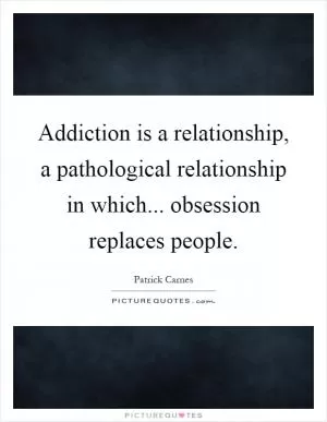 Addiction is a relationship, a pathological relationship in which... obsession replaces people Picture Quote #1