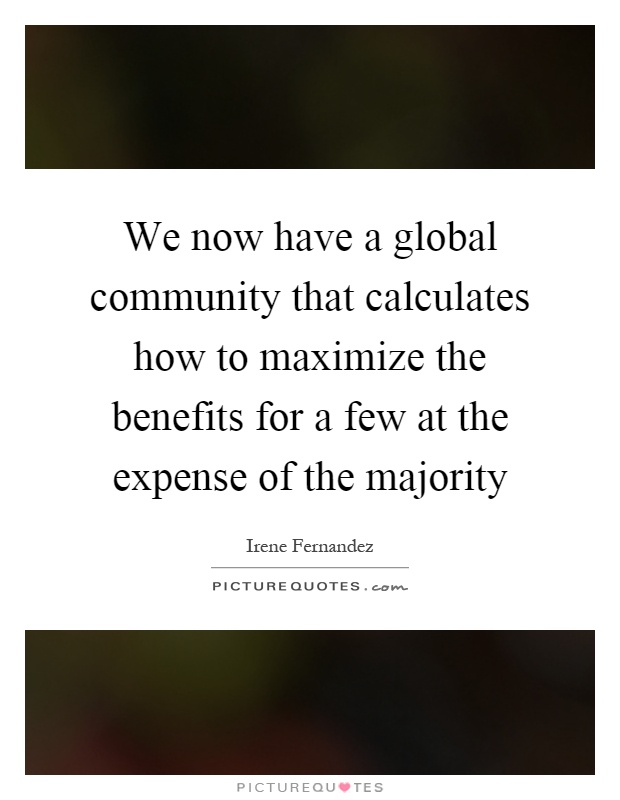 We now have a global community that calculates how to maximize the benefits for a few at the expense of the majority Picture Quote #1