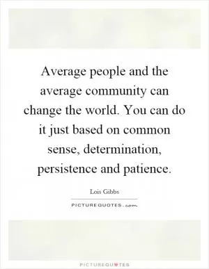 Average people and the average community can change the world. You can do it just based on common sense, determination, persistence and patience Picture Quote #1