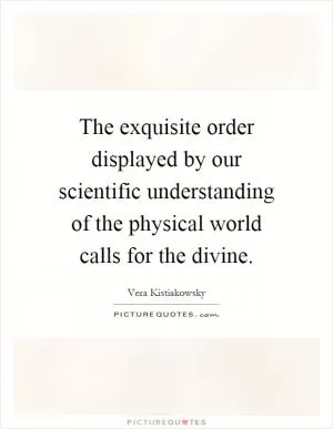 The exquisite order displayed by our scientific understanding of the physical world calls for the divine Picture Quote #1
