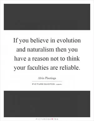 If you believe in evolution and naturalism then you have a reason not to think your faculties are reliable Picture Quote #1