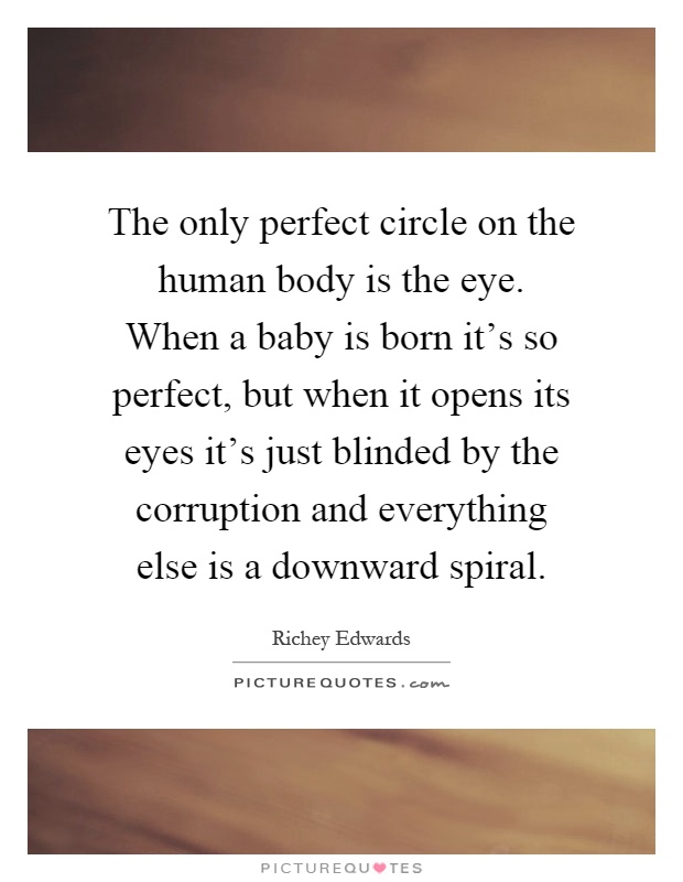 The only perfect circle on the human body is the eye. When a baby is born it's so perfect, but when it opens its eyes it's just blinded by the corruption and everything else is a downward spiral Picture Quote #1