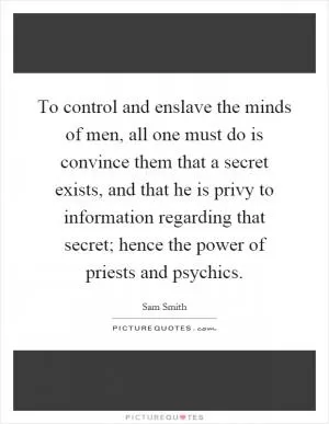 To control and enslave the minds of men, all one must do is convince them that a secret exists, and that he is privy to information regarding that secret; hence the power of priests and psychics Picture Quote #1