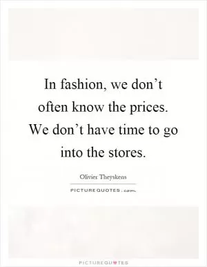 In fashion, we don’t often know the prices. We don’t have time to go into the stores Picture Quote #1