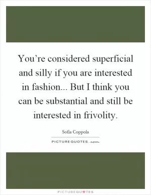 You’re considered superficial and silly if you are interested in fashion... But I think you can be substantial and still be interested in frivolity Picture Quote #1