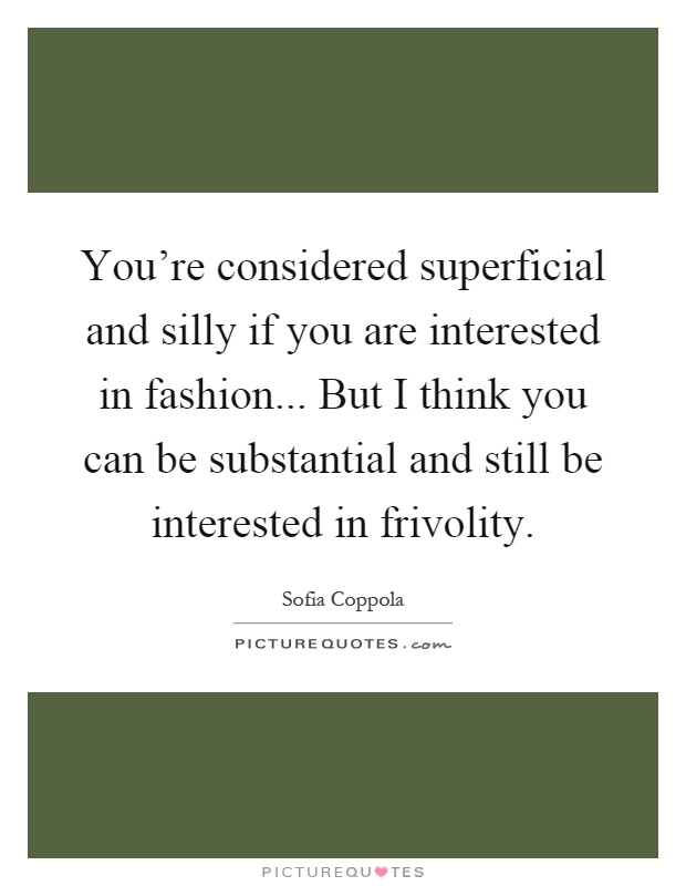 You're considered superficial and silly if you are interested in fashion... But I think you can be substantial and still be interested in frivolity Picture Quote #1