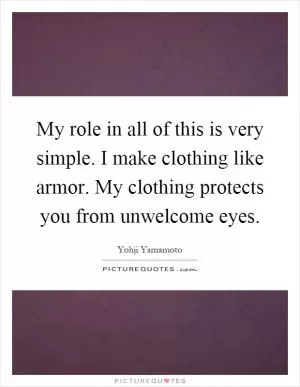 My role in all of this is very simple. I make clothing like armor. My clothing protects you from unwelcome eyes Picture Quote #1
