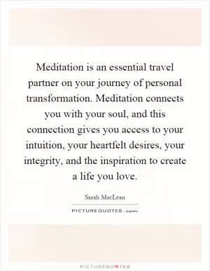Meditation is an essential travel partner on your journey of personal transformation. Meditation connects you with your soul, and this connection gives you access to your intuition, your heartfelt desires, your integrity, and the inspiration to create a life you love Picture Quote #1
