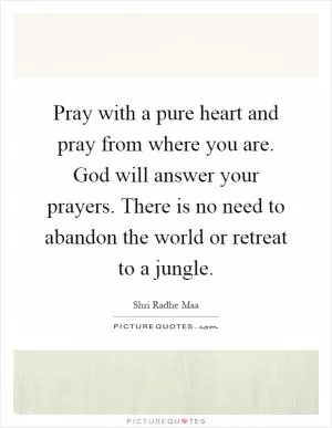 Pray with a pure heart and pray from where you are. God will answer your prayers. There is no need to abandon the world or retreat to a jungle Picture Quote #1
